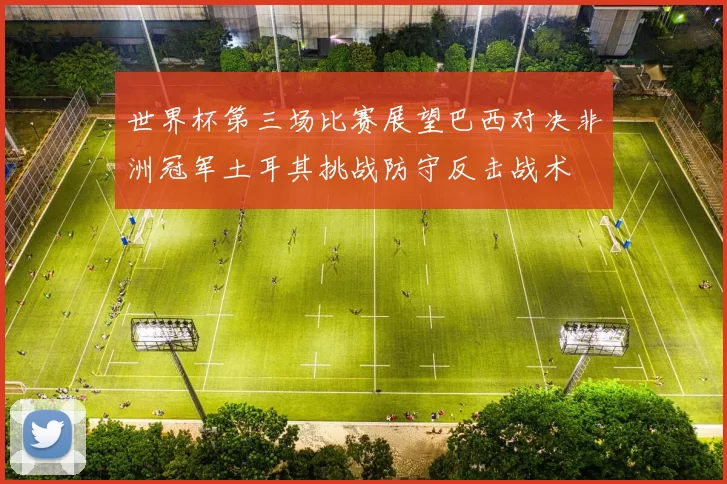 世界杯第三场比赛展望巴西对决非洲冠军土耳其挑战防守反击战术