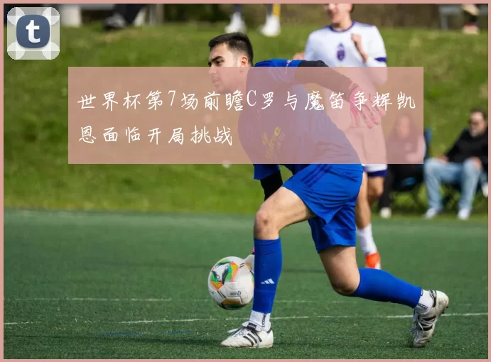 世界杯第7场前瞻C罗与魔笛争辉凯恩面临开局挑战