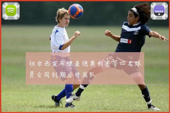 切尔西宣布理查德奥利塞等四名球员合同到期后将离队