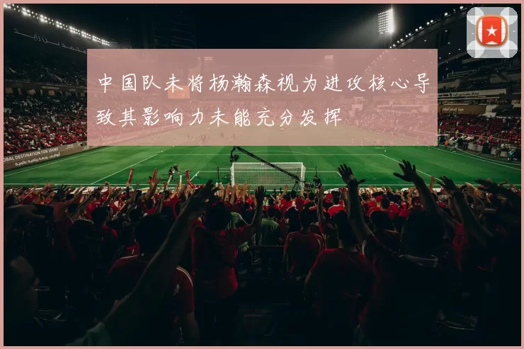 中国队未将杨瀚森视为进攻核心导致其影响力未能充分发挥