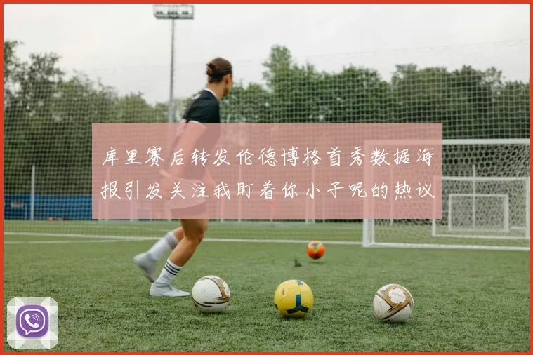 库里赛后转发伦德博格首秀数据海报引发关注我盯着你小子呢的热议