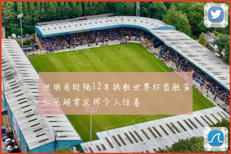 洪明甫时隔12年执教世界杯首胜黄仁范超常发挥令人惊喜