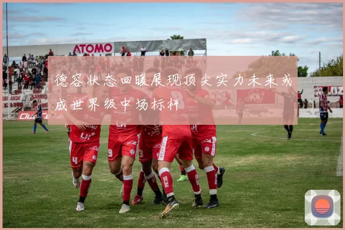 德容状态回暖展现顶尖实力未来或成世界级中场标杆