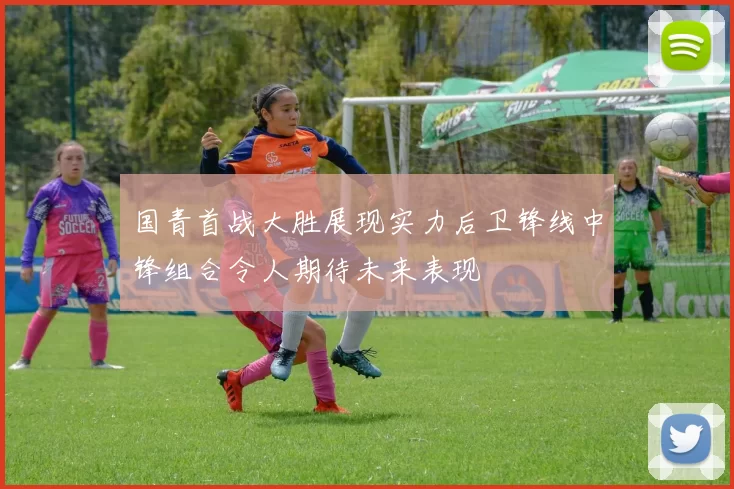 国青首战大胜展现实力后卫锋线中锋组合令人期待未来表现