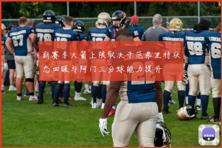 新赛季火箭上限取决于范弗里特状态回暖与阿门三分球能力提升